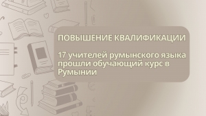 ПОВЫШЕНИЕ КВАЛИФИКАЦИИ: 17 учителей румынского языка прошли обучающий курс в Румынии