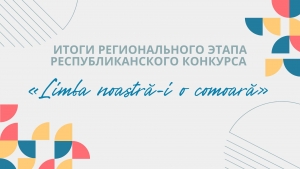 ИТОГИ РЕГИОНАЛЬНОГО ЭТАПА РЕСПУБЛИКАНСКОГО КОНКУРСА &laquo;Limba noastră-i o comoară&raquo;
