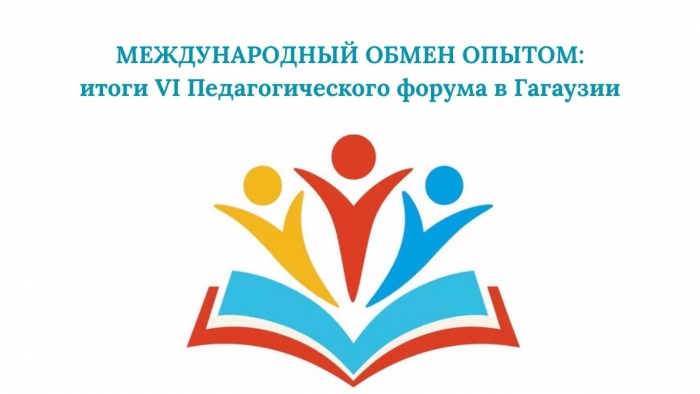 МЕЖДУНАРОДНЫЙ ОБМЕН ОПЫТОМ: итоги VI Педагогического форума в Гагаузии