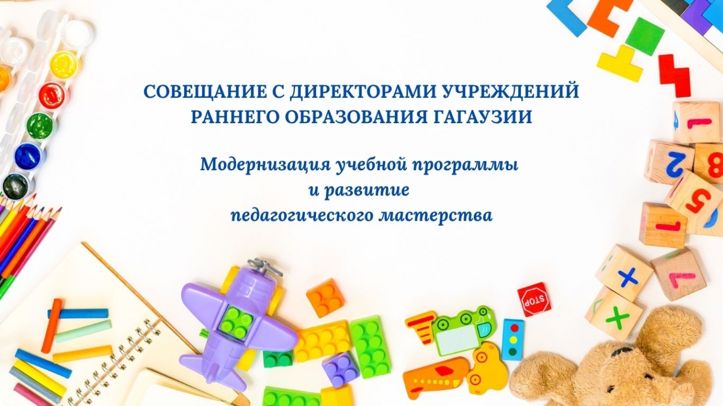 СОВЕЩАНИЕ С ДИРЕКТОРАМИ УЧРЕЖДЕНИЙ РАННЕГО ОБРАЗОВАНИЯ ГАГАУЗИИ: модернизация учебной программы и развитие педагогического мастерства
