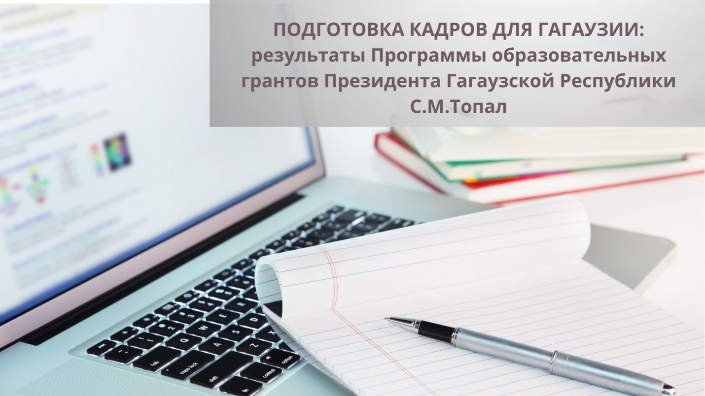 ПОДГОТОВКА КАДРОВ ДЛЯ ГАГАУЗИИ: результаты Программы образовательных грантов Президента Гагаузской Республики С.М.Топал